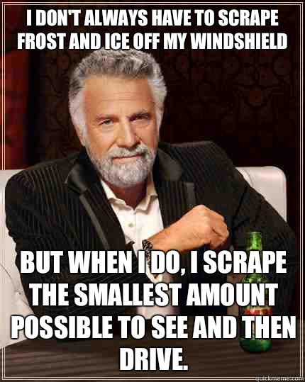 I don't always have to scrape frost and ice off my windshield but when I do, i scrape the smallest amount possible to see and then drive. - I don't always have to scrape frost and ice off my windshield but when I do, i scrape the smallest amount possible to see and then drive.  The Most Interesting Man In The World