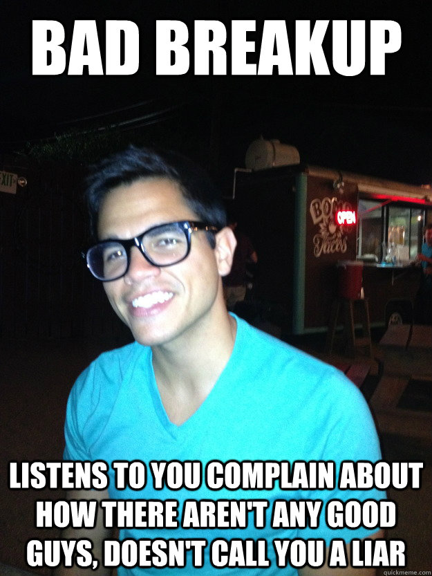 Bad Breakup Listens to you complain about how there aren't any good guys, doesn't call you a liar  Good Guy Hipster