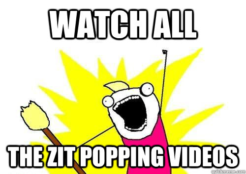 watch all the zit popping videos - watch all the zit popping videos  x all the y