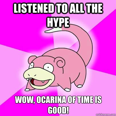 LISTENED TO ALL THE HYPE WOW, OCARINA OF TIME IS GOOD!  Slowpoke