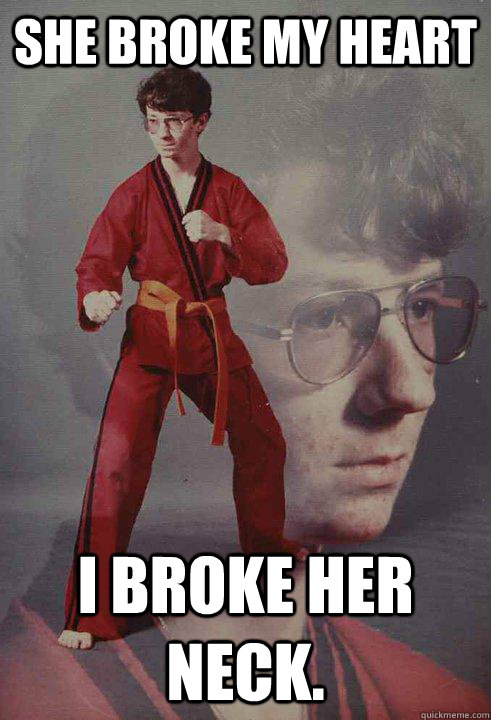 She broke my heart I broke her neck.  Karate Kyle