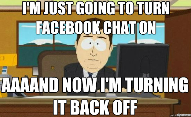 I'm just going to turn facebook chat on AAAAND now i'm turning it back off  aaaand its gone