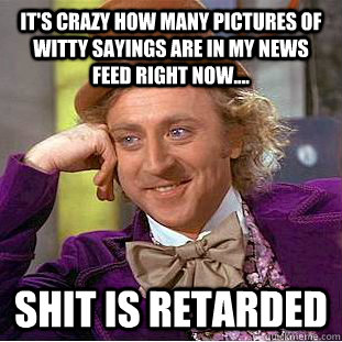 It's crazy how many pictures of witty sayings are in my news feed right now....  Shit is retarded  Condescending Wonka