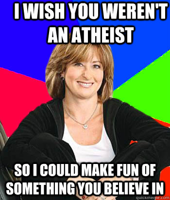 I wish you weren't an atheist  so i could make fun of something you believe in   Sheltering Suburban Mom