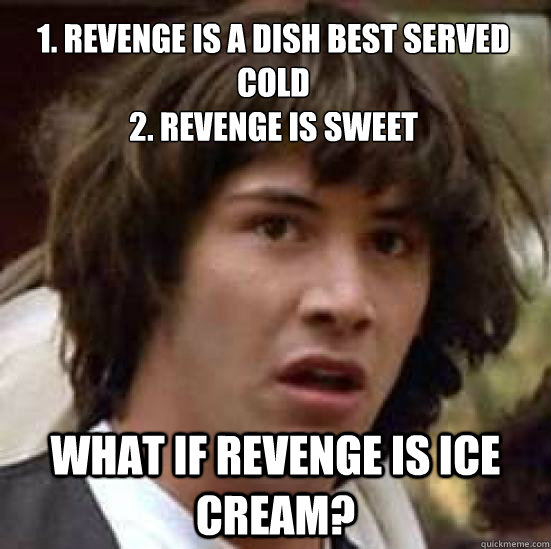 1. Revenge is a dish best served cold
2. revenge is sweet what if revenge is ice cream? - 1. Revenge is a dish best served cold
2. revenge is sweet what if revenge is ice cream?  conspiracy keanu