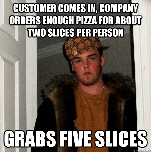 Customer comes in, company orders enough pizza for about two slices per person Grabs five slices - Customer comes in, company orders enough pizza for about two slices per person Grabs five slices  Scumbag Steve