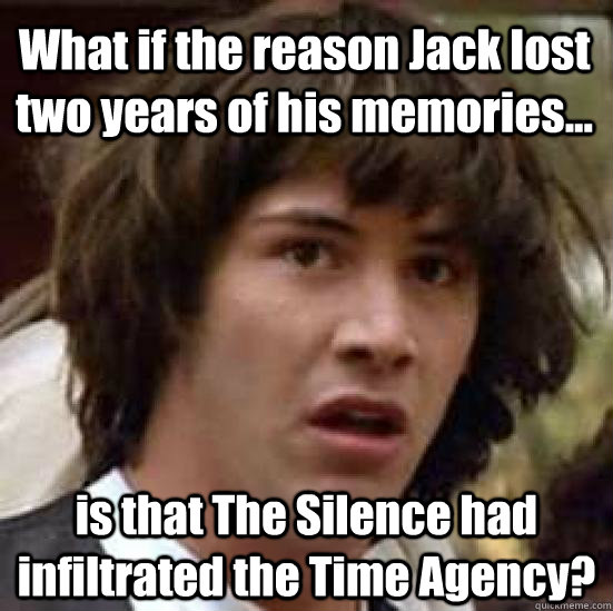 What if the reason Jack lost two years of his memories... is that The Silence had infiltrated the Time Agency?  conspiracy keanu