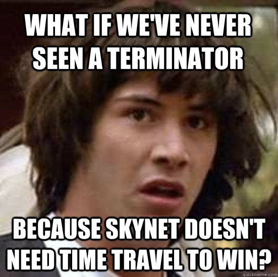 What if we've never seen a Terminator Because Skynet doesn't need time travel to win? - What if we've never seen a Terminator Because Skynet doesn't need time travel to win?  conspiracy keanu