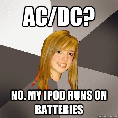 AC/DC? No. My ipod runs on batteries  Musically Oblivious 8th Grader