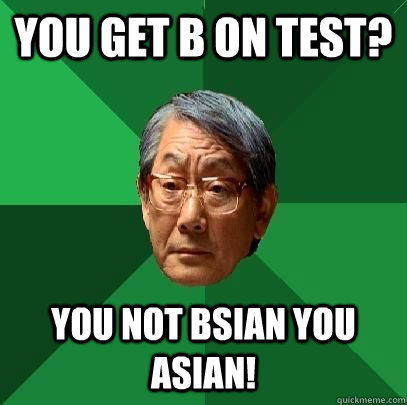 You get B on test? You not BSIAN you ASIAN!  High Expectations Asian Father