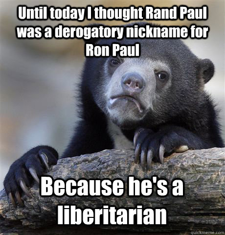 Until today I thought Rand Paul was a derogatory nickname for Ron Paul Because he's a liberitarian  Confession Bear