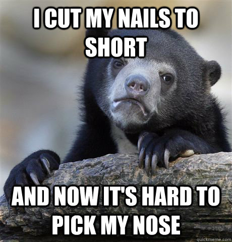 I cut my nails to short and now it's hard to pick my nose  Confession Bear