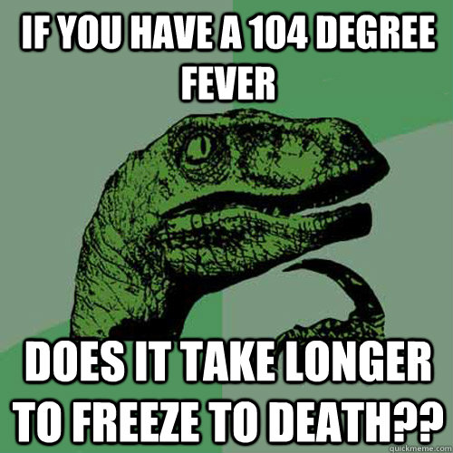 If you have a 104 degree fever Does it take longer to freeze to death?? - If you have a 104 degree fever Does it take longer to freeze to death??  Philosoraptor