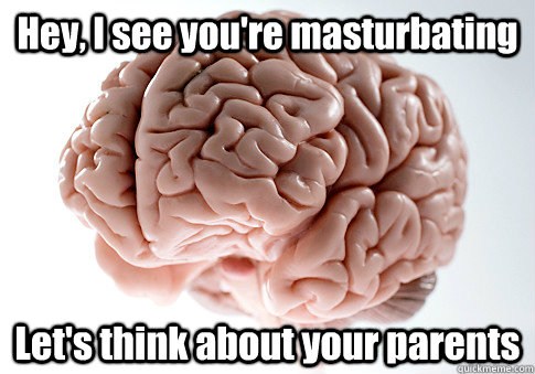 Hey, I see you're masturbating Let's think about your parents   Scumbag Brain