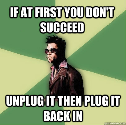 If at first you don't succeed  unplug it then plug it back in  Helpful Tyler Durden