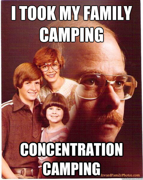 I took my family camping
 concentration camping  