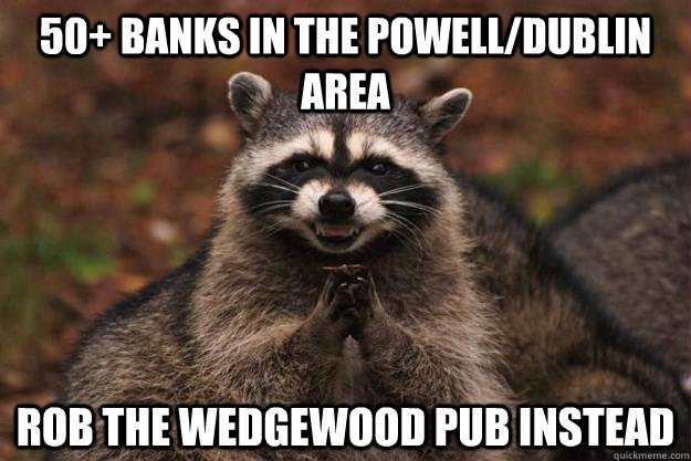 50+ banks in the powell/dublin area rob the wedgewood pub instead  Evil Plotting Raccoon