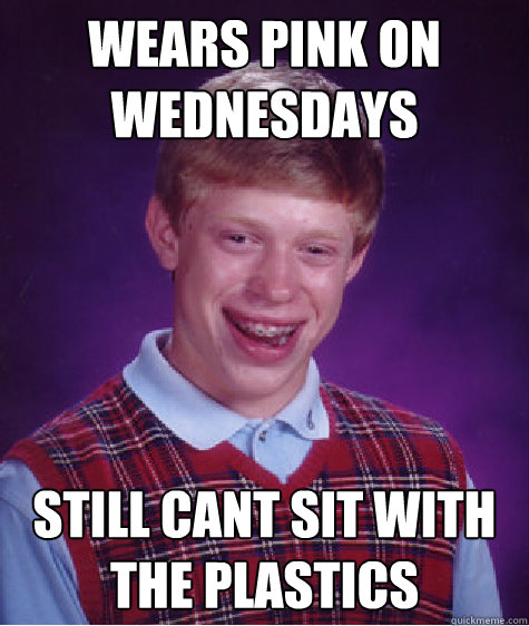 WEARS PINK ON WEDNESDAYS STILL CANT SIT WITH THE PLASTICS  Bad Luck Brian