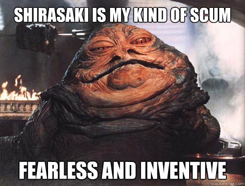 Shirasaki is my kind of scum fearless and inventive  jabba the hut