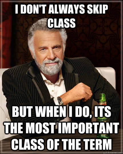 I don't always skip class but when I do, its the most important class of the term - I don't always skip class but when I do, its the most important class of the term  The Most Interesting Man In The World