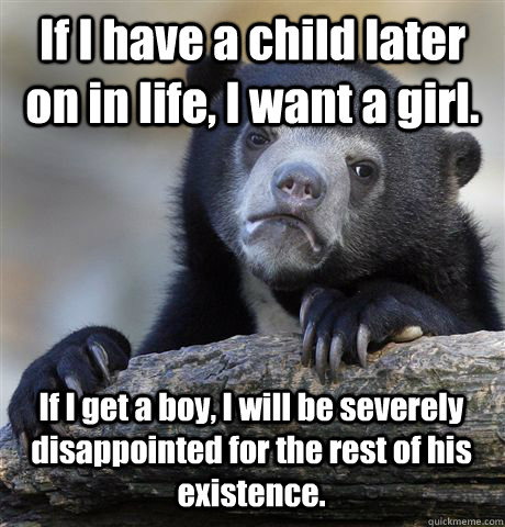 If I have a child later on in life, I want a girl. If I get a boy, I will be severely disappointed for the rest of his existence.  Confession Bear