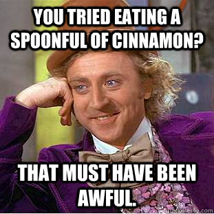 You tried eating a spoonful of cinnamon?  That must have been awful. - You tried eating a spoonful of cinnamon?  That must have been awful.  Condescending Wonka