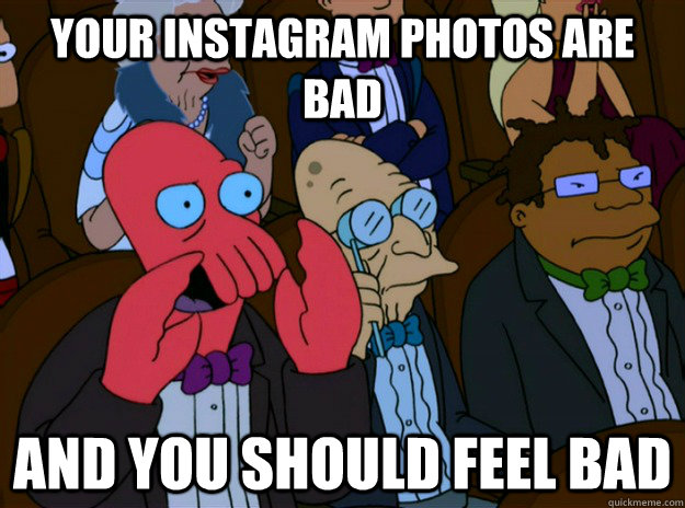 Your instagram photos are bad And you should feel bad  And you should feel bad