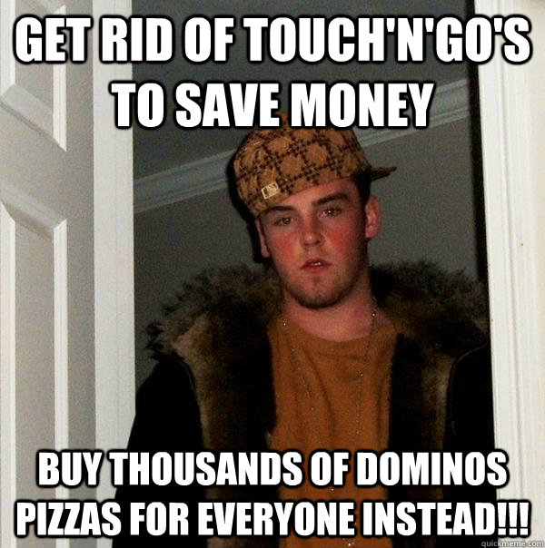 Get rid of touch'n'go's to save money buy thousands of dominos pizzas for everyone instead!!!  Scumbag Steve