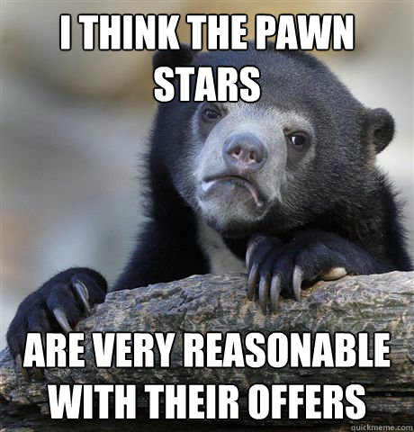 i think the pawn stars are very reasonable with their offers - i think the pawn stars are very reasonable with their offers  Confession Bear