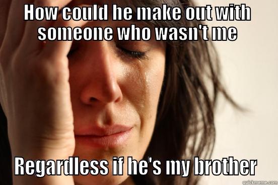 HOW COULD HE MAKE OUT WITH SOMEONE WHO WASN'T ME REGARDLESS IF HE'S MY BROTHER  First World Problems