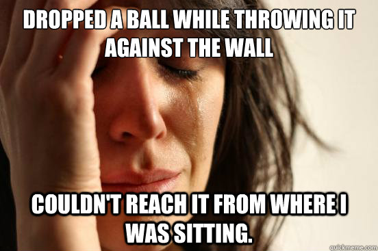 Dropped a ball while throwing it against the wall Couldn't reach it from where I was sitting. - Dropped a ball while throwing it against the wall Couldn't reach it from where I was sitting.  First World Problems