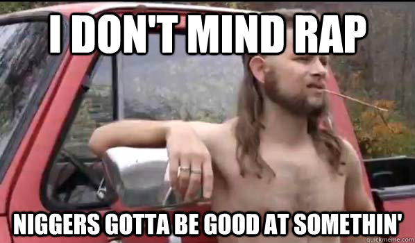 I DON'T MIND RAP NIGGERS GOTTA BE GOOD AT SOMETHIN'  Almost Politically Correct Redneck