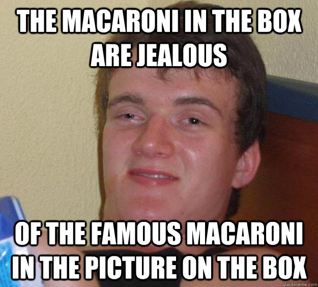 The macaroni in the box are jealous of the famous macaroni in the picture on the box - The macaroni in the box are jealous of the famous macaroni in the picture on the box  10 Guy