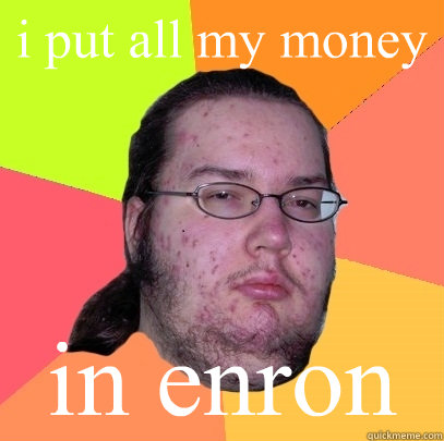 i put all my money in enron  Butthurt Dweller