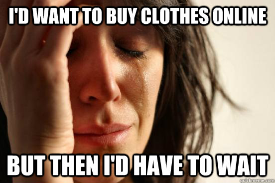 I'd want to buy clothes online but then i'd have to wait - I'd want to buy clothes online but then i'd have to wait  First World Problems