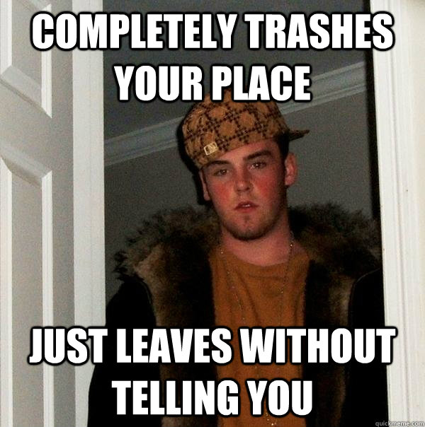 completely trashes your place  just leaves without telling you   Scumbag Steve