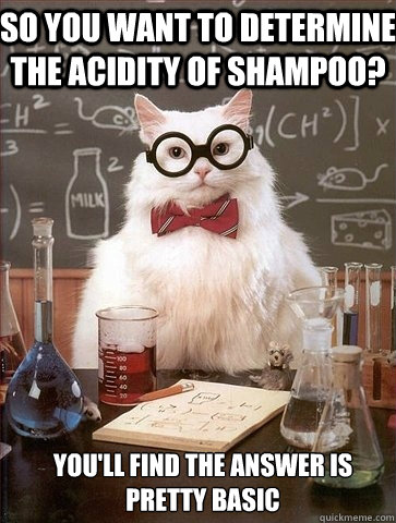 So you want to determine the acidity of shampoo? you'll find the answer is pretty basic - So you want to determine the acidity of shampoo? you'll find the answer is pretty basic  Chemistry Cat