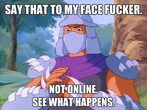 Say That To My Face Fucker. Not Online.
See What Happens.  80s Shredder