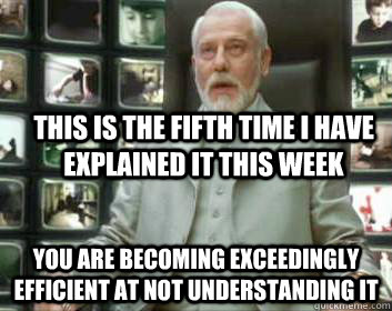 This is the fifth time I have explained it this week you are becoming exceedingly efficient at not understanding it - This is the fifth time I have explained it this week you are becoming exceedingly efficient at not understanding it  Matrix architect