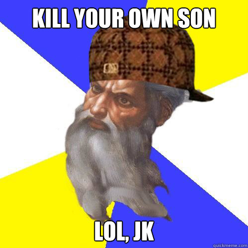 kill your own son lol, jk  Scumbag God is an SBF