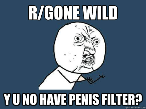 r/gone wild Y U NO have penis filter?  Y U No