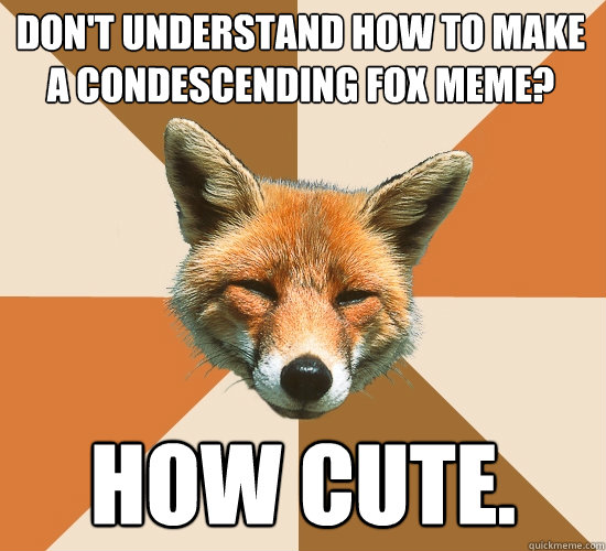 Don't understand how to make a condescending fox meme? How cute.  Condescending Fox