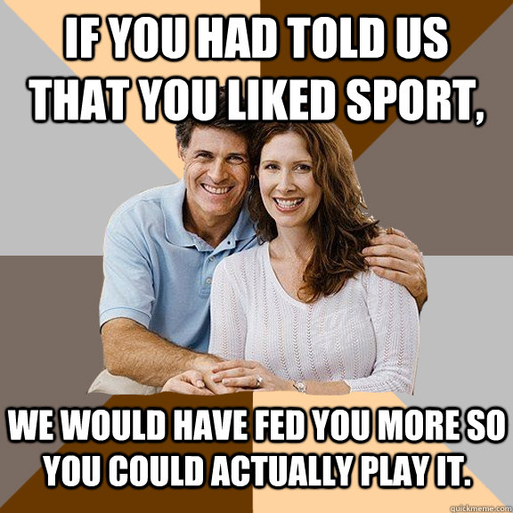 If you had told us that you liked sport, we would have fed you more so you could actually play it.  Scumbag Parents