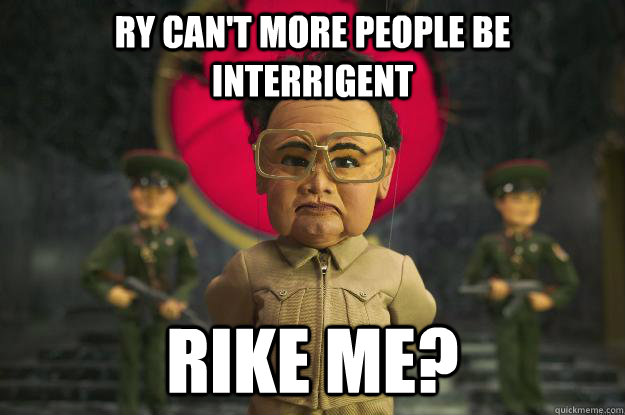 Ry can't more people be interrigent Rike me?  Kim Jong-il