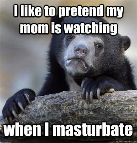 I like to pretend my mom is watching when I masturbate   Confession Bear