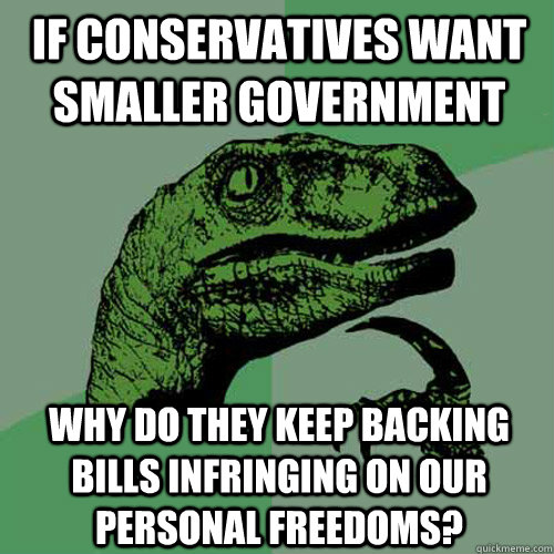 if conservatives want smaller government why do they keep backing bills infringing on our personal freedoms? - if conservatives want smaller government why do they keep backing bills infringing on our personal freedoms?  Philosoraptor