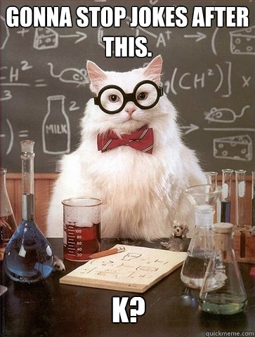 Gonna stop jokes after this. K?  Chemistry Cat