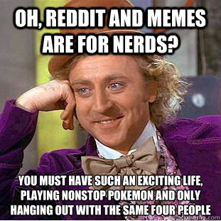 Oh, reddit and memes are for nerds? you must have such an exciting life, playing nonstop pokemon and only hanging out with the same four people  Condescending Wonka