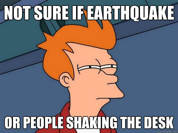 Not sure if earthquake Or people shaking the desk  Futurama Fry