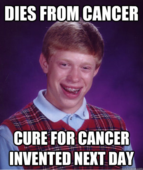 Dies from cancer Cure for cancer invented next day   Bad Luck Brian